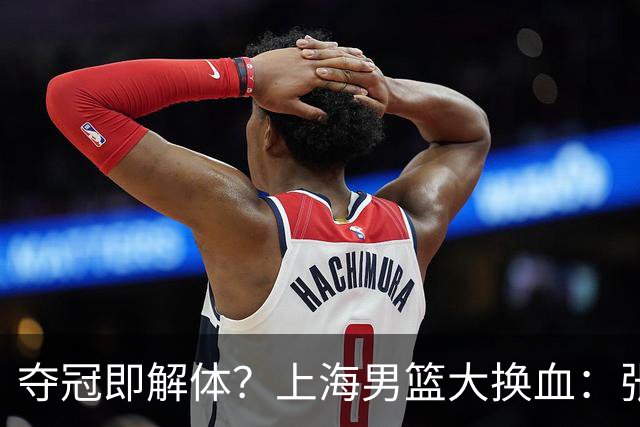 夺冠即解体？上海男篮大换血：张镇麟锁顶薪，4冠老臣遭“杀熟”