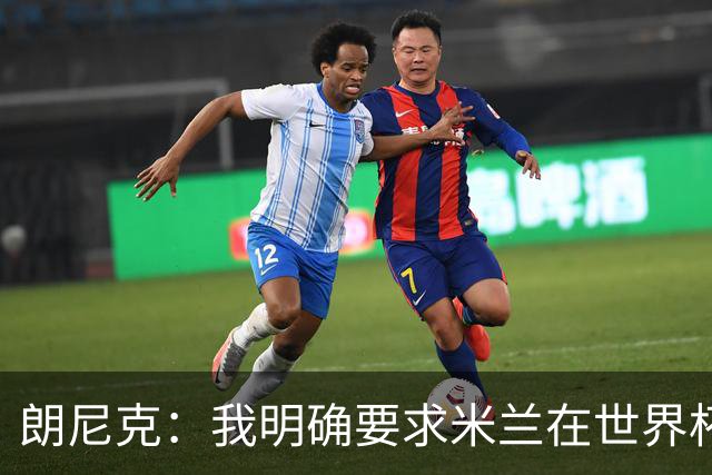 朗尼克：我明确要求米兰在世界杯前解决未来，但他们没做到