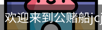 欢迎来到公赌船jcjc710(中国)股份有限公司